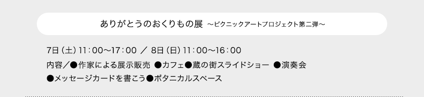 ありがとうのおくりもの展 ～ピクニックアートプロジェクト第二弾～ 7日（土）11：00～17：00 ／ 8日（日）11：00～16：00 内容／●作家による展示販売 ●カフェ●蔵の街スライドショー ●演奏会●メッセージカードを書こう●ボタニカルスペース